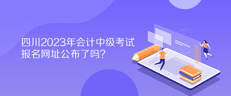 四川2023年會計中級考試報名網址公布了嗎？