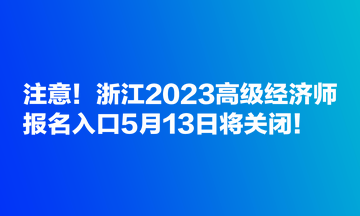 注意！浙江2023高級經濟師報名入口5月13日將關閉！