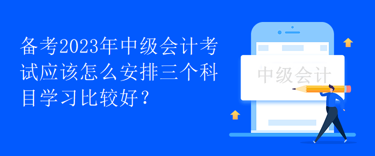 備考2023年中級會計考試應該怎么安排三個科目學習比較好？