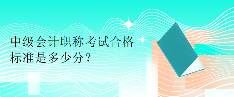 中級會計職稱考試合格標準是多少分？