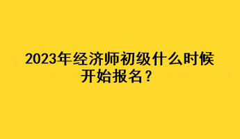 2023年經(jīng)濟師初級什么時候開始報名？
