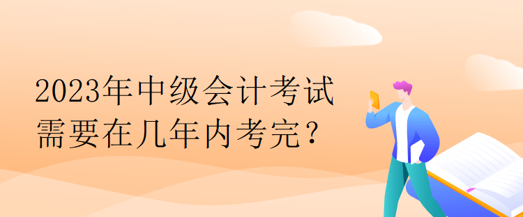 2023年中級(jí)會(huì)計(jì)考試需要在幾年內(nèi)考完？