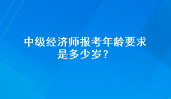 中級經濟師報考年齡要求是多少歲？