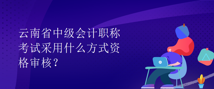 云南省中級會計職稱考試采用什么方式資格審核？