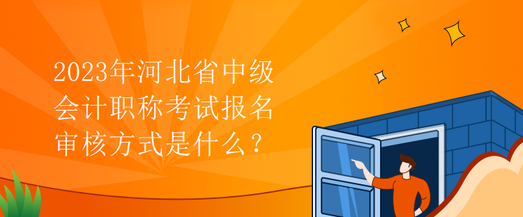 2023年河北省中級會計職稱考試報名審核方式是什么？