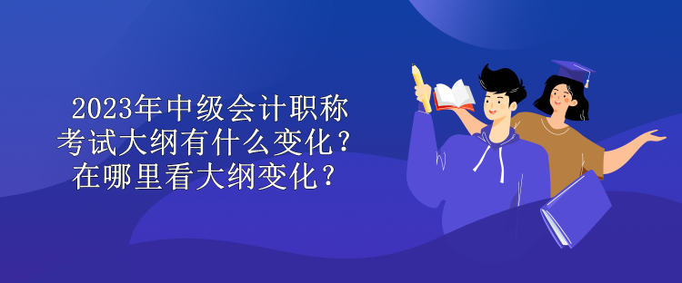 2023年中級會計職稱考試大綱有什么變化？在哪里看大綱變化？