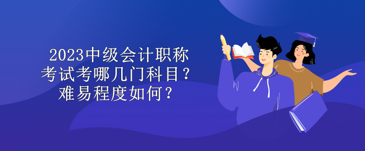 2023中級會計職稱考試考哪幾門科目？難易程度如何？