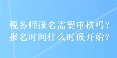 稅務師報名需要審核嗎？報名時間什么時候開始？