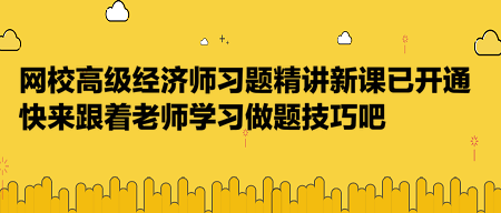 網校高級經濟師習題精講新課已開通，快來跟著老師學習做題技巧吧