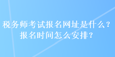 稅務(wù)師考試報名網(wǎng)址是什么？報名時間怎么安排？