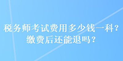 稅務師考試費用多少錢一科？繳費后還能退嗎？