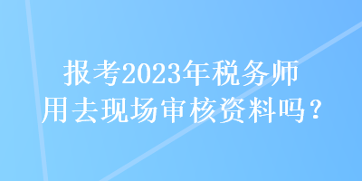 報考2023年稅務師用去現場審核資料嗎？