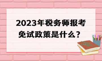 2023年稅務師報考免試政策是什么？
