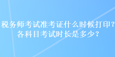 稅務(wù)師考試準(zhǔn)考證什么時(shí)候打印？各科目考試時(shí)長(zhǎng)是多少？