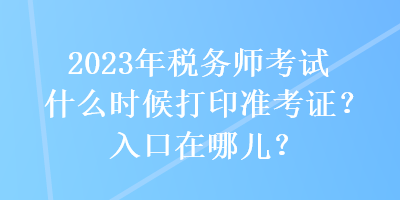 2023年稅務師考試什么時候打印準考證？入口在哪兒？