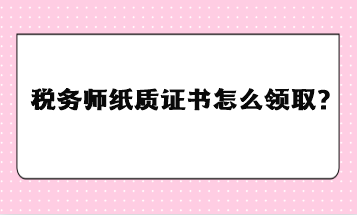 稅務(wù)師紙質(zhì)證書(shū)怎么領(lǐng)取？