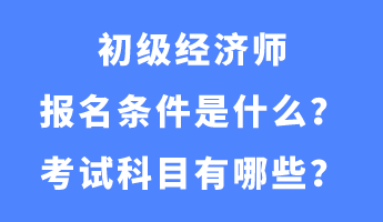 初級經濟師報名條件是什么？考試科目有哪些？