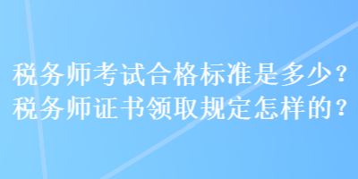 稅務師考試合格標準是多少？稅務師證書領取規定怎樣的？