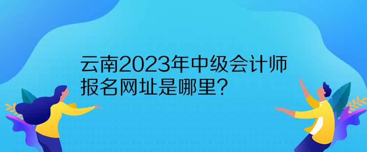 云南2023年中級會計師報名網址是哪里？
