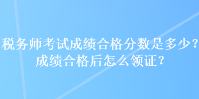 稅務(wù)師考試成績合格分數(shù)是多少？成績合格后怎么領(lǐng)證？