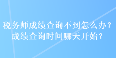 稅務師成績查詢不到怎么辦？成績查詢時間哪天開始？