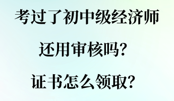 考過了初中級經(jīng)濟師還用審核嗎？證書怎么領取？