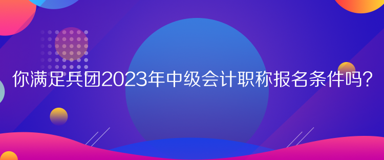 你滿足兵團2023年中級會計職稱報名條件嗎？
