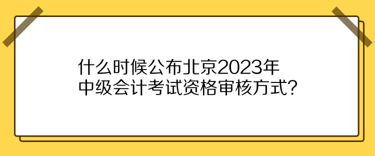 什么時(shí)候公布北京2023年中級(jí)會(huì)計(jì)考試資格審核方式？