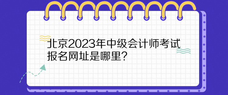 北京2023年中級會計師考試報名網址是哪里？