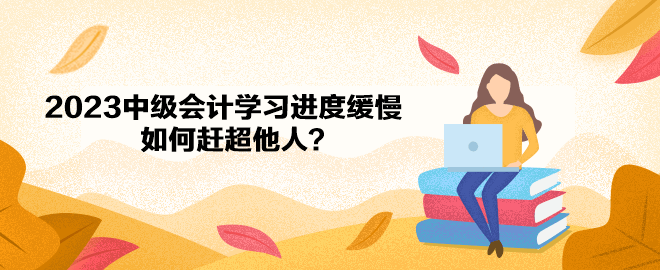 2023年中級(jí)會(huì)計(jì)備考學(xué)習(xí)進(jìn)度緩慢 如何趕超他人？