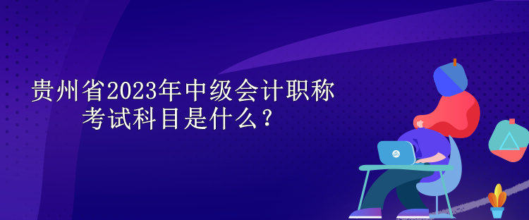 貴州省2023年中級會計職稱考試科目是什么？