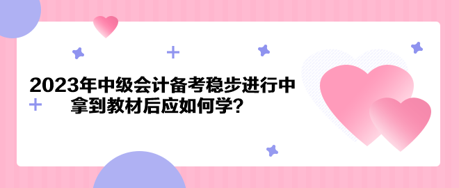 2023年中級(jí)會(huì)計(jì)備考穩(wěn)步進(jìn)行中 拿到教材后應(yīng)如何學(xué)？