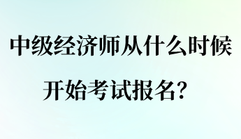 中級經(jīng)濟師從什么時候開始考試報名？