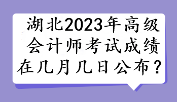 湖北2023年高級(jí)會(huì)計(jì)師考試成績在幾月幾日公布？