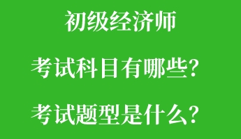 初級經(jīng)濟師考試科目有哪些？考試題型是什么？