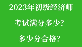 2023年初級經濟師考試滿分多少？多少分合格？