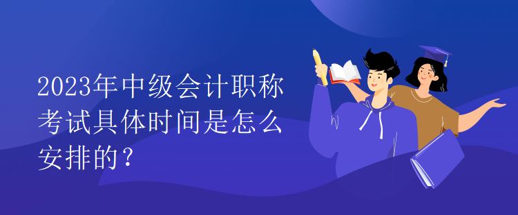 2023年中級會計職稱考試具體時間是怎么安排的？