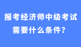 報考經濟師中級考試需要什么條件？