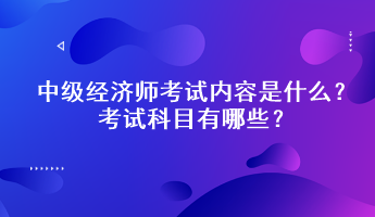 中級(jí)經(jīng)濟(jì)師考試內(nèi)容是什么？考試科目有哪些？