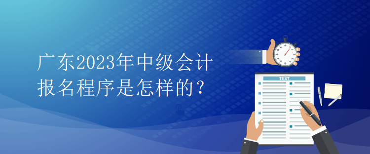 廣東2023年中級會計報名程序是怎樣的？
