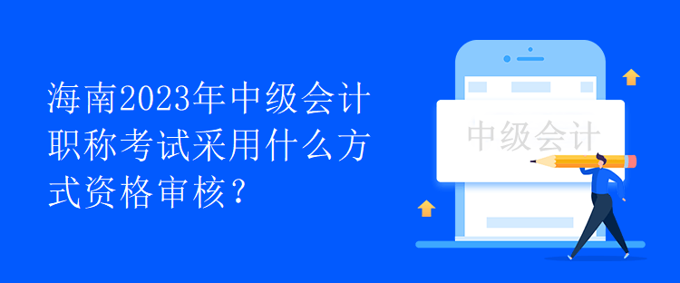 海南2023年中級會計職稱考試采用什么方式資格審核？