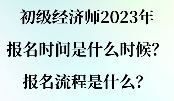 初級經(jīng)濟(jì)師2023年報名時間是什么時候？報名流程是什么？