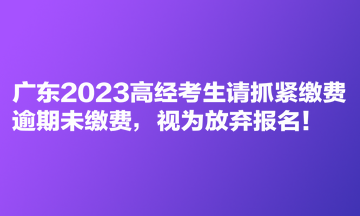 廣東2023高經考生請抓緊繳費 逾期未繳費，視為放棄報名！