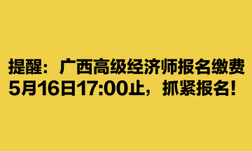 提醒：廣西高級經濟師報名繳費5月16日1700止，抓緊報名！