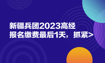 新疆兵團2023高經報名繳費最后1天，抓緊