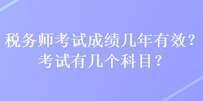 稅務(wù)師考試成績幾年有效？考試有幾個(gè)科目？
