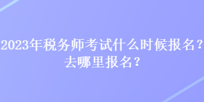 2023年稅務(wù)師考試什么時(shí)候報(bào)名？去哪里報(bào)名？