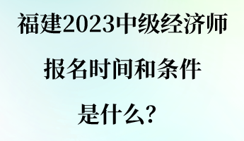 福建2023中級經濟師報名時間和條件是什么？