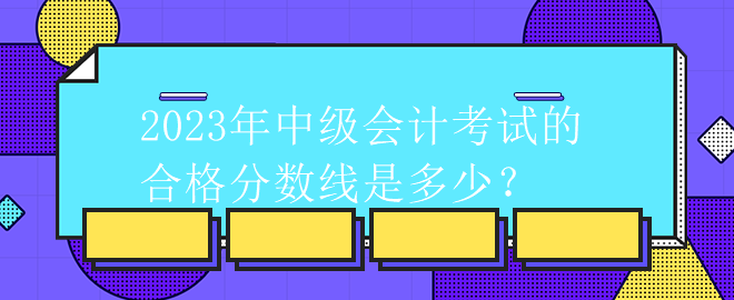 2023年中級會計考試的合格分數線是多少？