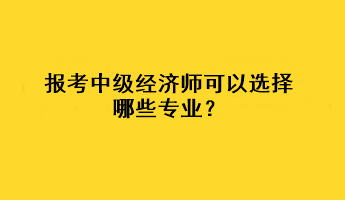 報考中級經濟師可以選擇哪些專業？